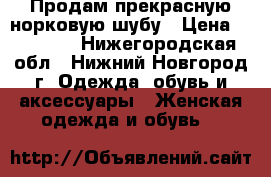 Продам прекрасную норковую шубу › Цена ­ 16 000 - Нижегородская обл., Нижний Новгород г. Одежда, обувь и аксессуары » Женская одежда и обувь   